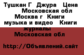 Тушкан Г. Джура › Цена ­ 700 - Московская обл., Москва г. Книги, музыка и видео » Книги, журналы   . Московская обл.